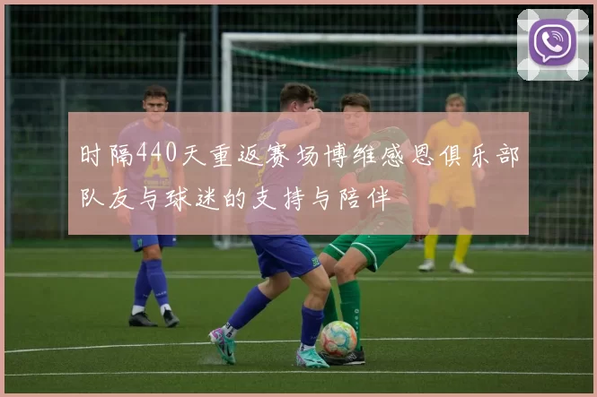 时隔440天重返赛场博维感恩俱乐部队友与球迷的支持与陪伴
