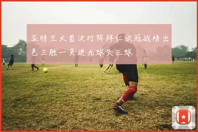亚特兰大首次对阵拜仁欧冠战绩出色三胜一负进九球失三球