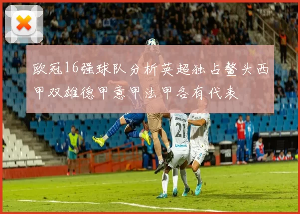 欧冠16强球队分析英超独占鳌头西甲双雄德甲意甲法甲各有代表