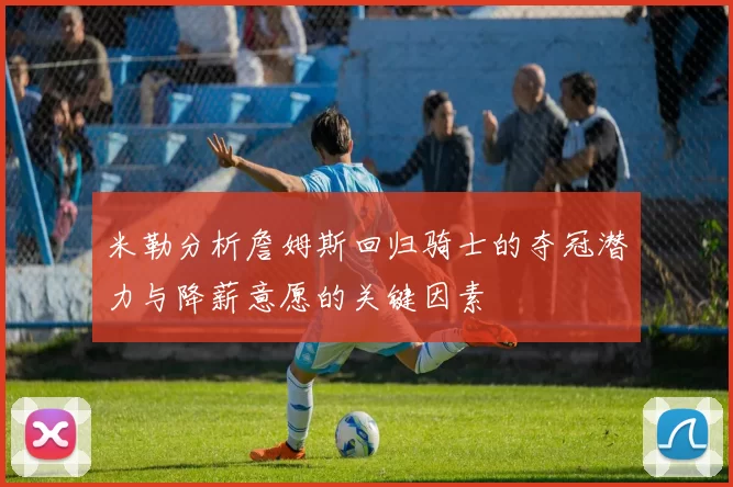 米勒分析詹姆斯回归骑士的夺冠潜力与降薪意愿的关键因素