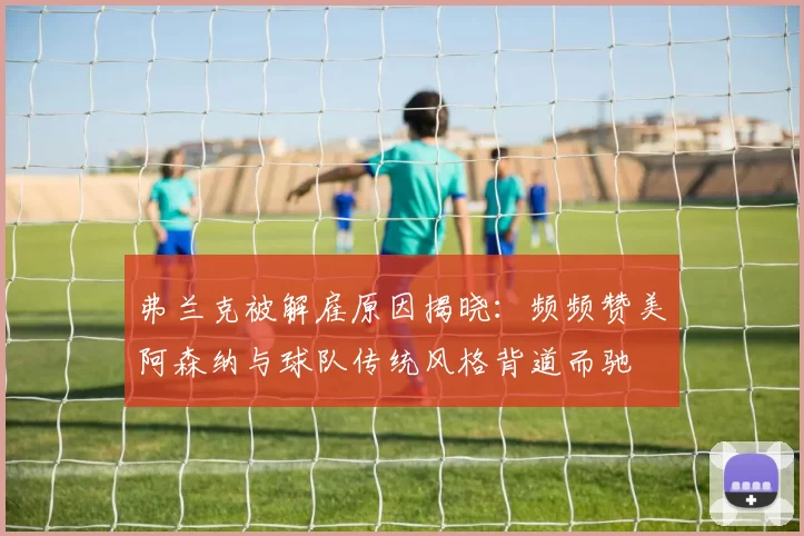 弗兰克被解雇原因揭晓：频频赞美阿森纳与球队传统风格背道而驰