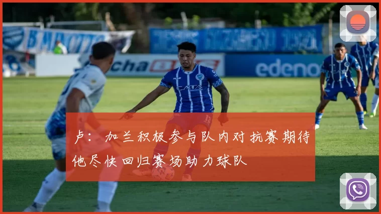 卢：加兰积极参与队内对抗赛期待他尽快回归赛场助力球队