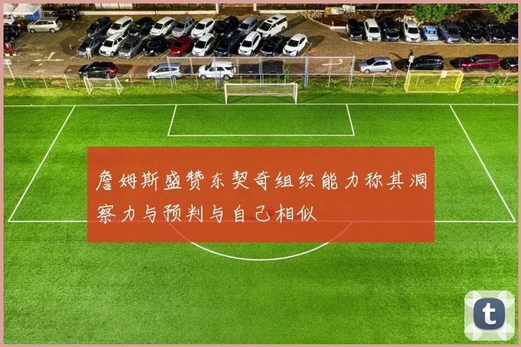 詹姆斯盛赞东契奇组织能力称其洞察力与预判与自己相似