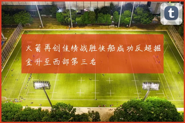 火箭再创佳绩战胜快船成功反超掘金升至西部第三名