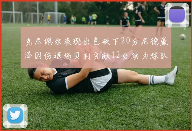 克尼佩尔表现出色砍下20分尼德豪泽因伤退场贝利贡献12分助力球队