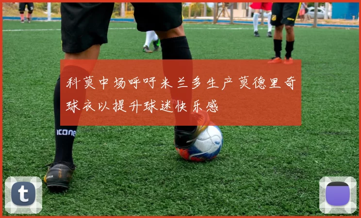 科莫中场呼吁米兰多生产莫德里奇球衣以提升球迷快乐感