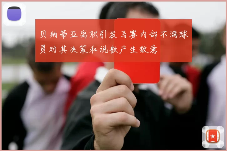 贝纳蒂亚离职引发马赛内部不满球员对其决策和说教产生敌意