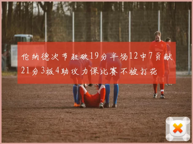 伦纳德次节狂砍19分半场12中7贡献21分3板4助攻力保比赛不被打花