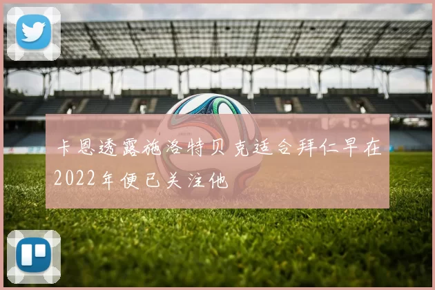 卡恩透露施洛特贝克适合拜仁早在2022年便已关注他