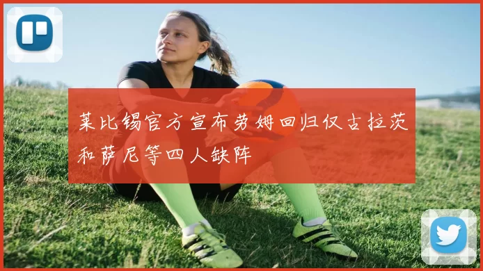 莱比锡官方宣布劳姆回归仅古拉茨和萨尼等四人缺阵