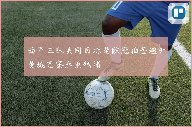 西甲三队共同目标是欧冠抽签避开曼城巴黎和利物浦