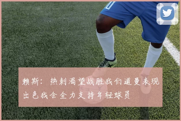 赖斯：热刺渴望战胜我们道曼表现出色我会全力支持年轻球员