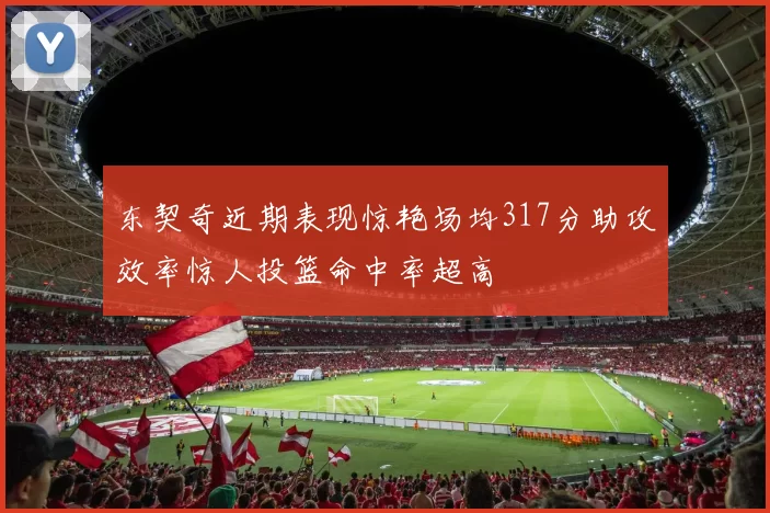 东契奇近期表现惊艳场均317分助攻效率惊人投篮命中率超高
