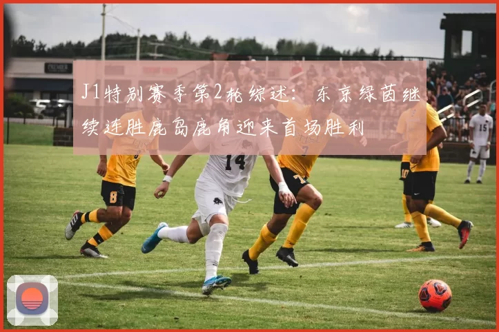 J1特别赛季第2轮综述：东京绿茵继续连胜鹿岛鹿角迎来首场胜利