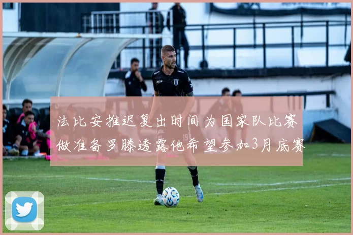 法比安推迟复出时间为国家队比赛做准备罗滕透露他希望参加3月底赛事