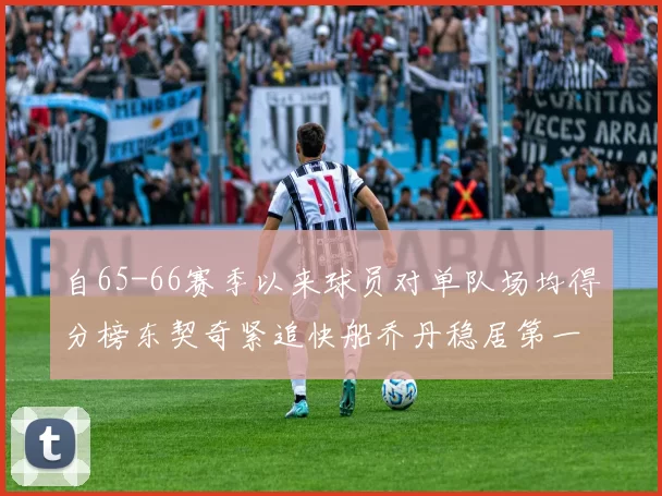 自65-66赛季以来球员对单队场均得分榜东契奇紧追快船乔丹稳居第一