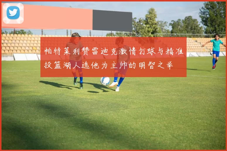 帕特莱利赞雷迪克激情打球与精准投篮湖人选他为主帅的明智之举