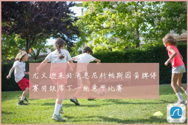尤文迎来好消息尼科帕斯因黄牌停赛将缺席下一轮意甲比赛