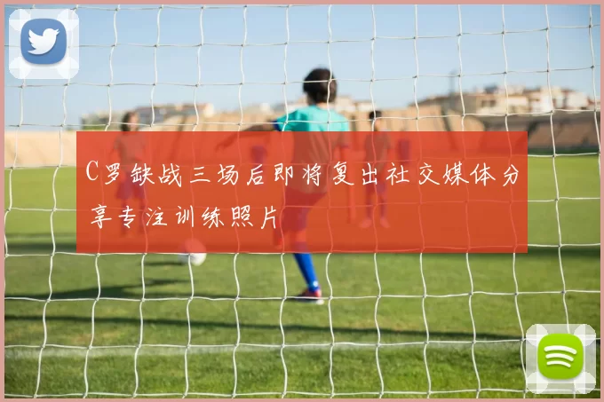 C罗缺战三场后即将复出社交媒体分享专注训练照片
