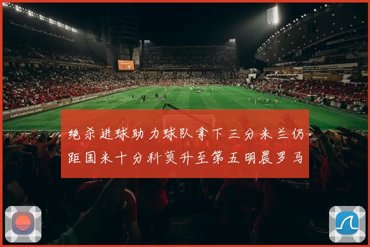绝杀进球助力球队拿下三分米兰仍距国米十分科莫升至第五明晨罗马对决尤文