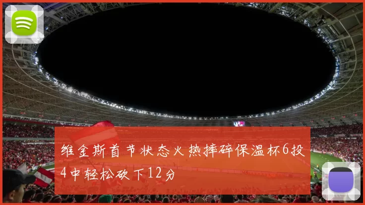 维金斯首节状态火热摔碎保温杯6投4中轻松砍下12分
